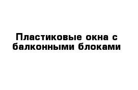 Пластиковые окна с балконными блоками 